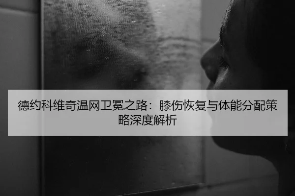 德约科维奇温网卫冕之路：膝伤恢复与体能分配策略深度解析