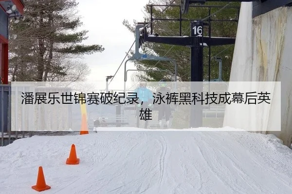 潘展乐世锦赛破纪录，泳裤黑科技成幕后英雄