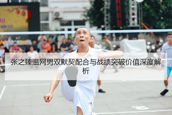 张之臻温网男双默契配合与战绩突破价值深度解析