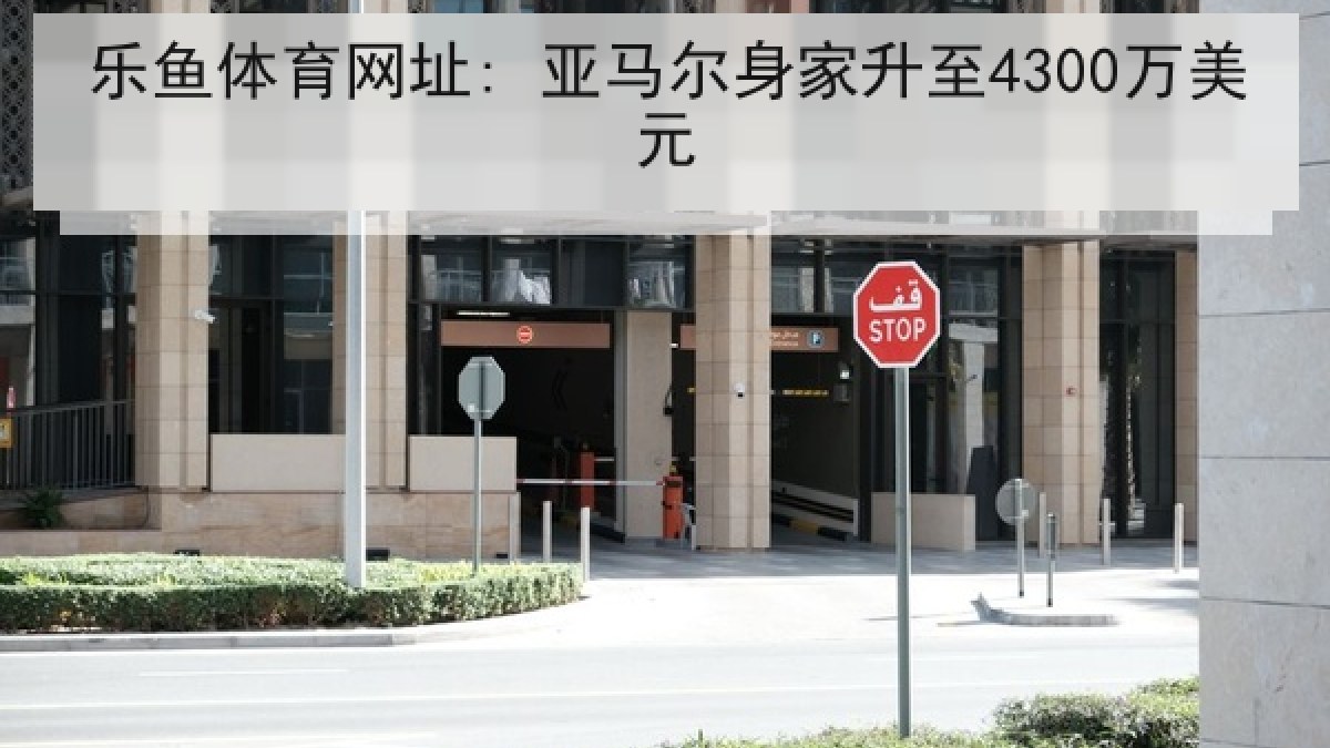 乐鱼体育网址: 亚马尔身家升至4300万美元 乐鱼体育网址: 亚马尔身家升至4300万美元