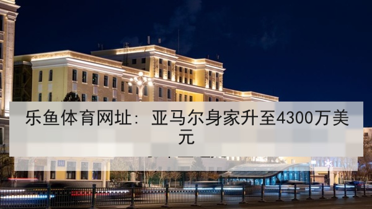 乐鱼体育网址: 亚马尔身家升至4300万美元