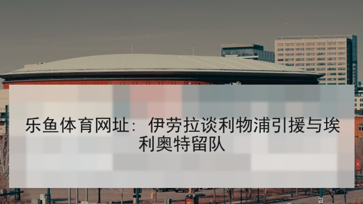 乐鱼体育网址: 伊劳拉谈利物浦引援与埃利奥特留队 乐鱼体育网址: 伊劳拉谈利物浦引援与埃利奥特留队