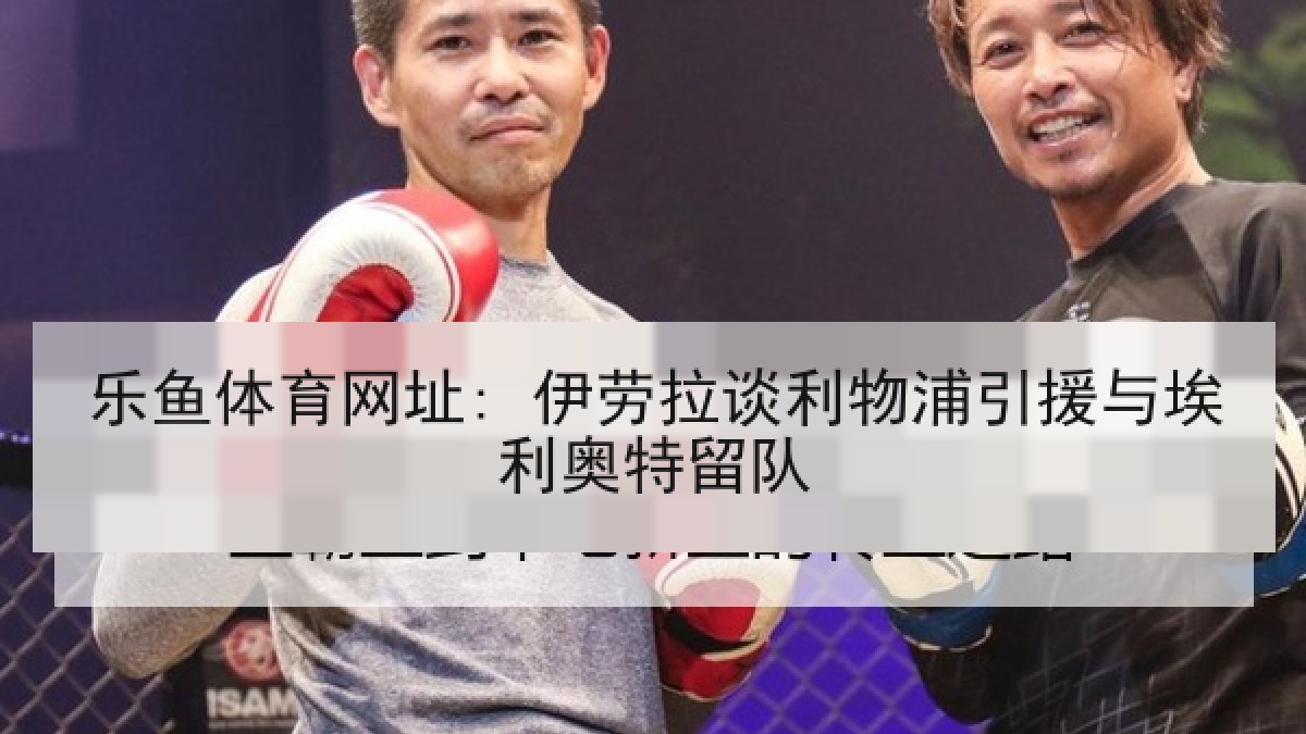 乐鱼体育网址: 伊劳拉谈利物浦引援与埃利奥特留队
