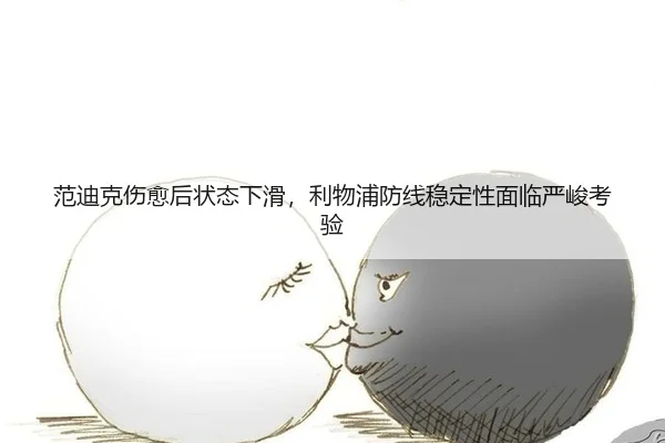 范迪克伤愈后状态下滑，利物浦防线稳定性面临严峻考验