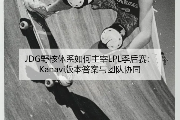 JDG野核体系如何主宰LPL季后赛：Kanavi版本答案与团队协同