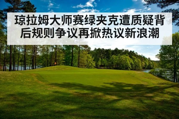 琼拉姆大师赛绿夹克遭质疑背后规则争议再掀热议新浪潮