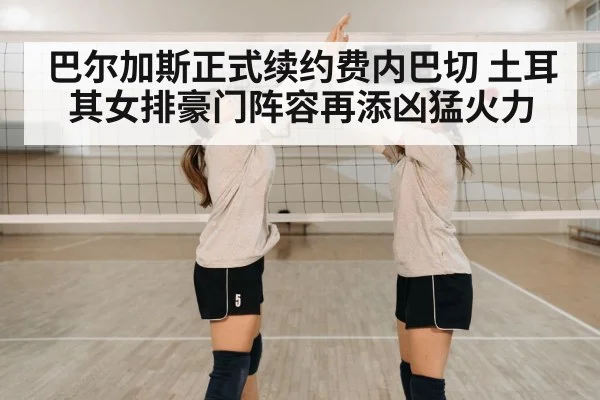 巴尔加斯正式续约费内巴切 土耳其女排豪门阵容再添凶猛火力