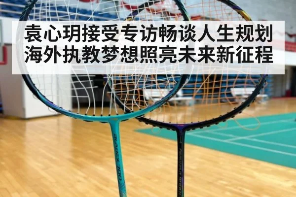 袁心玥接受专访畅谈人生规划 海外执教梦想照亮未来新征程