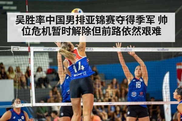 吴胜率中国男排亚锦赛夺得季军 帅位危机暂时解除但前路依然艰难