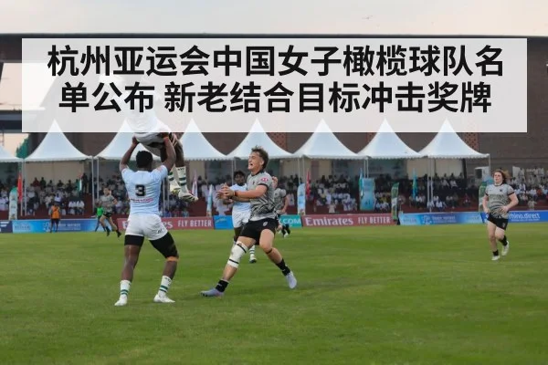 杭州亚运会中国女子橄榄球队名单公布 新老结合目标冲击奖牌