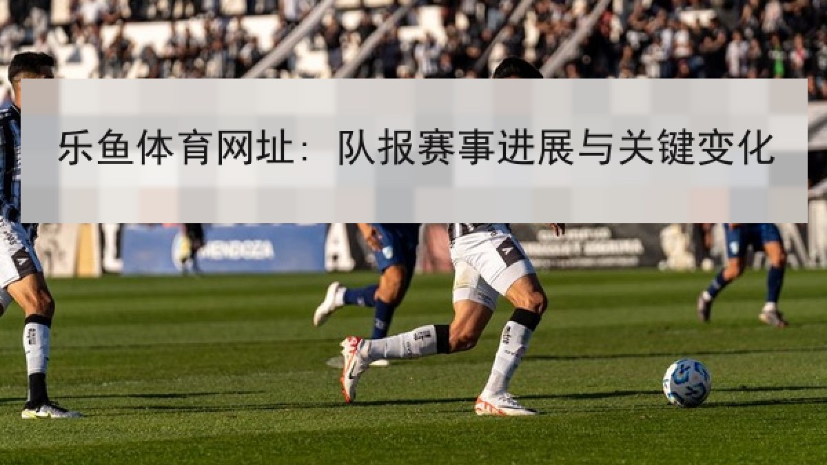 乐鱼体育网址: 队报赛事进展与关键变化